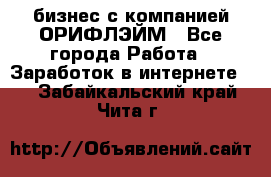 бизнес с компанией ОРИФЛЭЙМ - Все города Работа » Заработок в интернете   . Забайкальский край,Чита г.